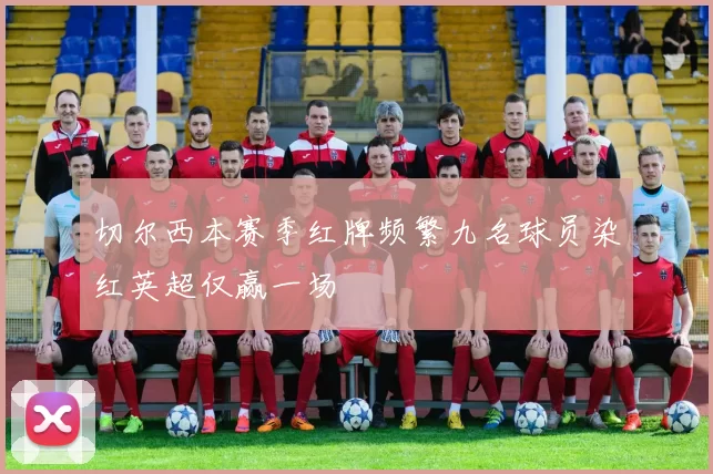 切尔西本赛季红牌频繁九名球员染红英超仅赢一场