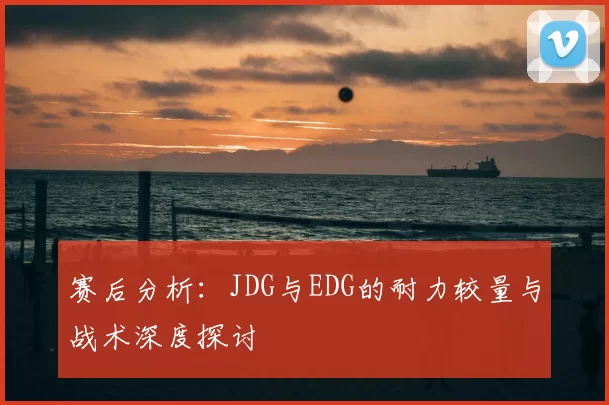 赛后分析:JDG与EDG的耐力较量与战术深度探讨