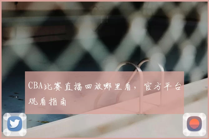CBA比赛直播回放哪里看,官方平台观看指南