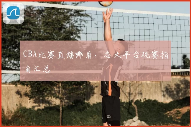 CBA比赛直播哪看,各大平台观赛指南汇总