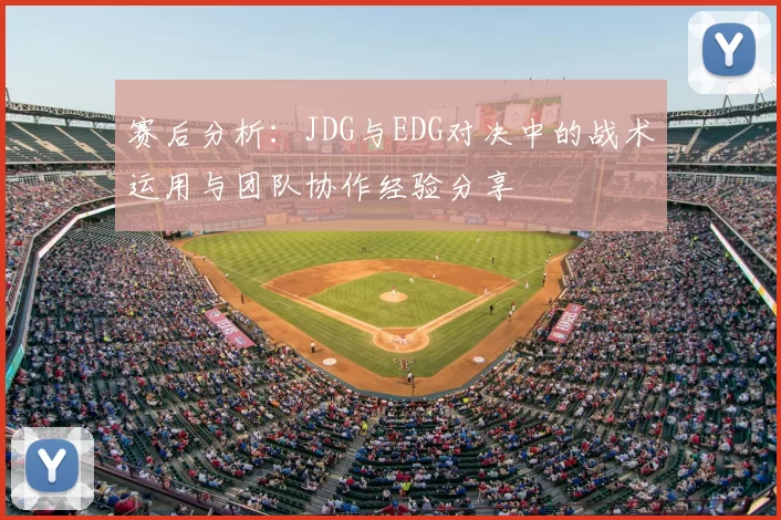 赛后分析:JDG与EDG对决中的战术运用与团队协作经验分享