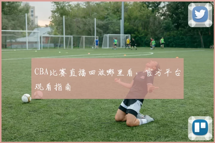 CBA比赛直播回放哪里看,官方平台观看指南