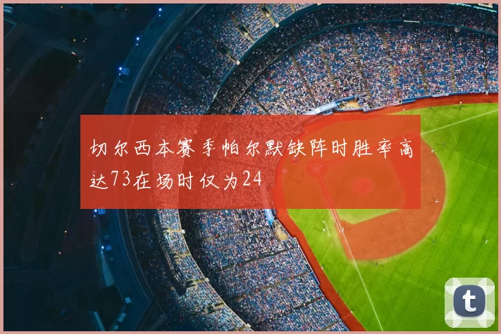 切尔西本赛季帕尔默缺阵时胜率高达73在场时仅为24