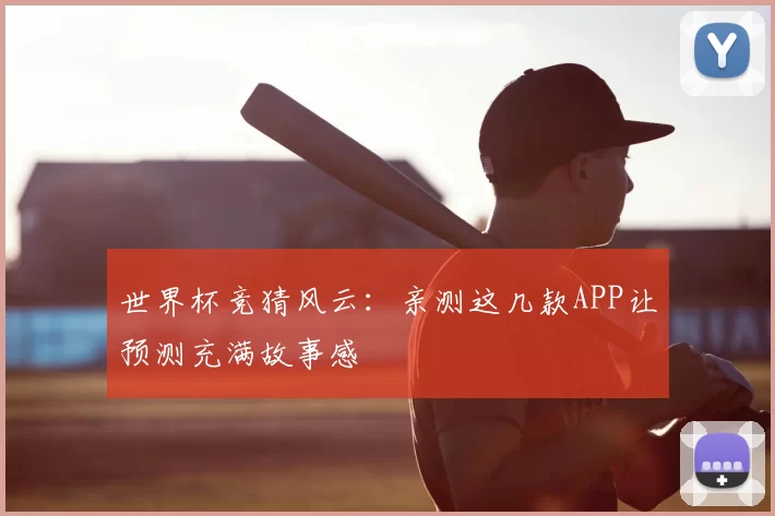 世界杯竞猜风云:亲测这几款APP让预测充满故事感