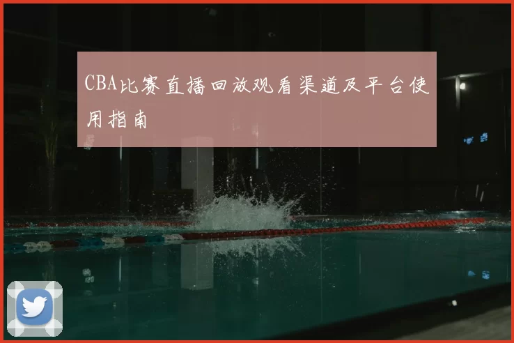 CBA比赛直播回放观看渠道及平台使用指南