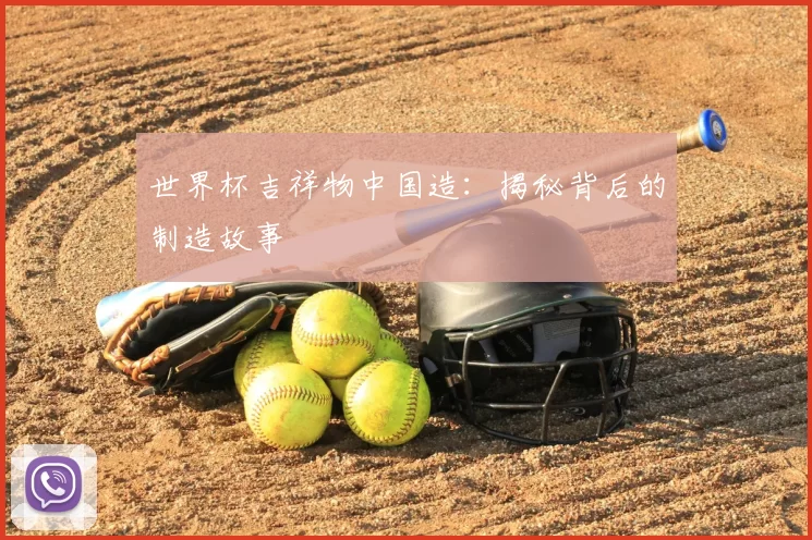 世界杯吉祥物中国造:揭秘背后的制造故事
