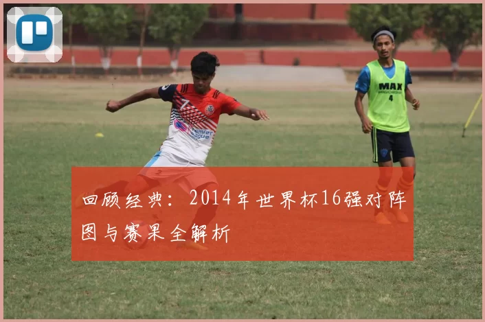 回顾经典:2014年世界杯16强对阵图与赛果全解析