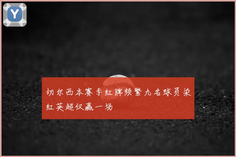 切尔西本赛季红牌频繁九名球员染红英超仅赢一场