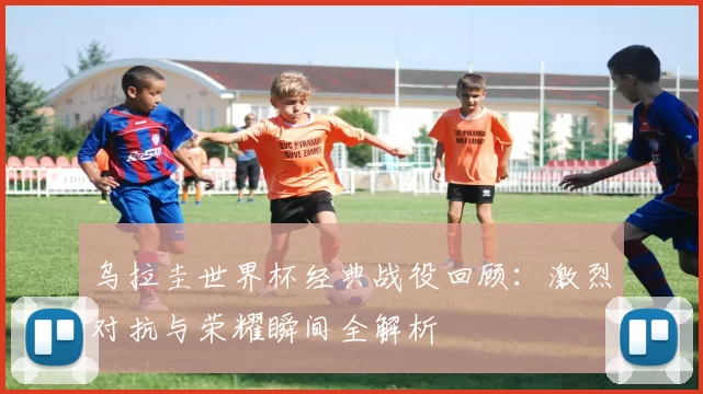 乌拉圭世界杯经典战役回顾:激烈对抗与荣耀瞬间全解析