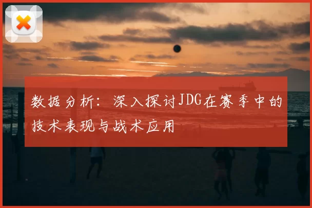 数据分析：深入探讨JDG在赛季中的技术表现与战术应用
