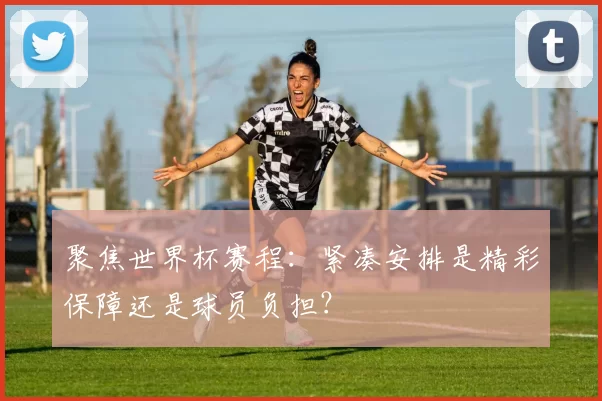 聚焦世界杯赛程:紧凑安排是精彩保障还是球员负担?