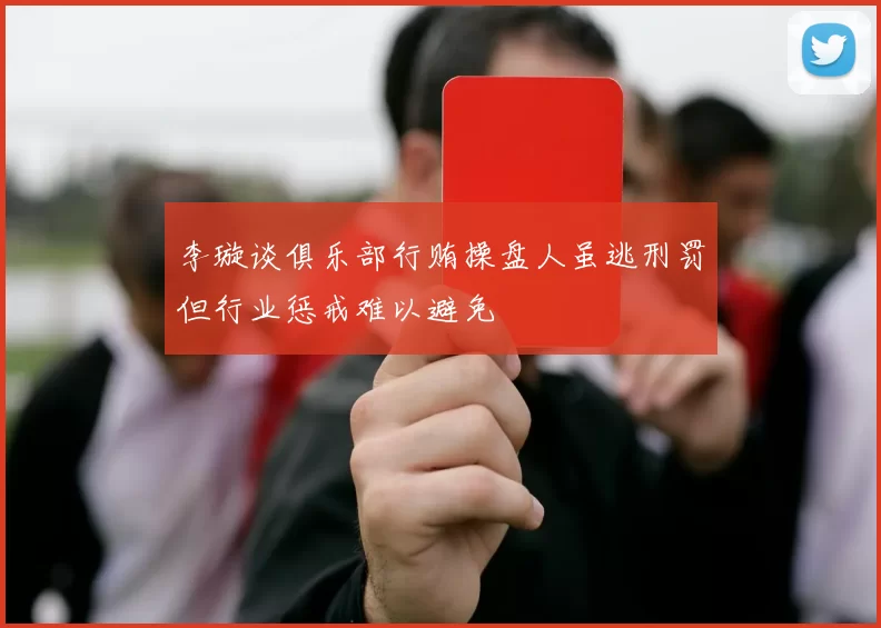 李璇谈俱乐部行贿操盘人虽逃刑罚但行业惩戒难以避免