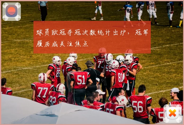 球员欧冠夺冠次数统计出炉,冠军履历成关注焦点