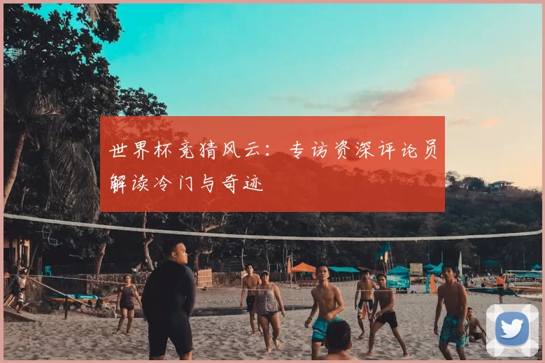世界杯竞猜风云:专访资深评论员解读冷门与奇迹