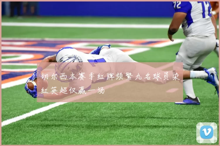 切尔西本赛季红牌频繁九名球员染红英超仅赢一场