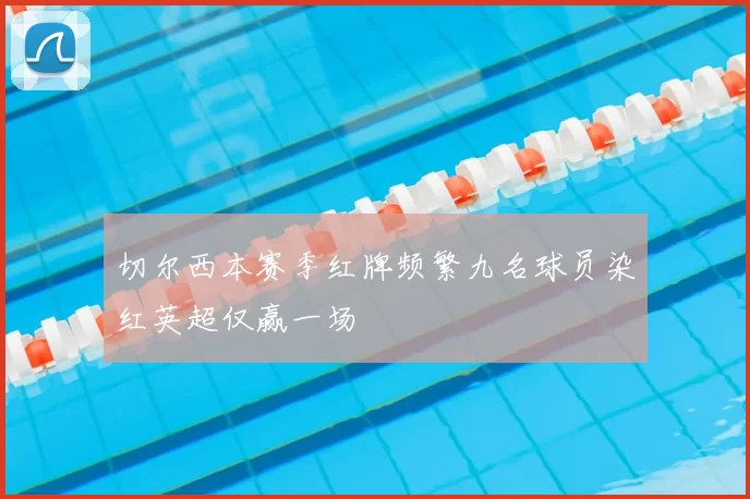 切尔西本赛季红牌频繁九名球员染红英超仅赢一场