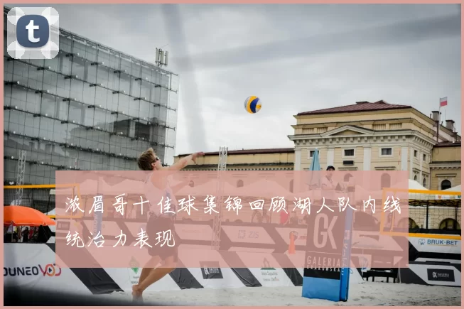 浓眉哥十佳球集锦回顾湖人队内线统治力表现