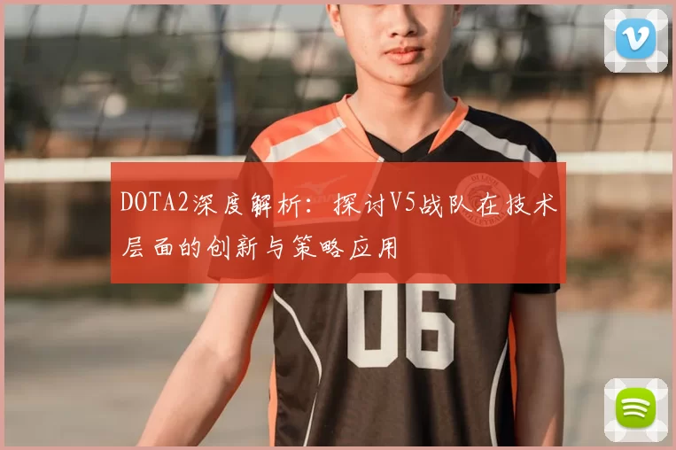 DOTA2深度解析：探讨V5战队在技术层面的创新与策略应用
