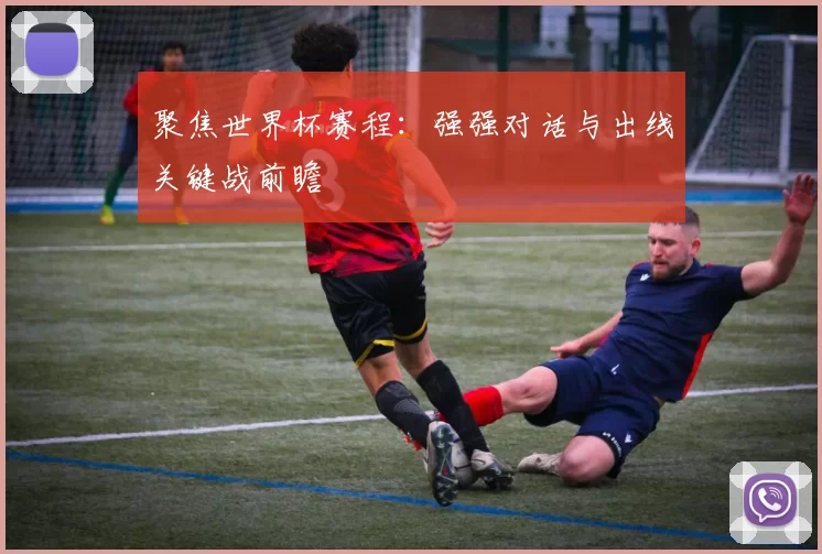聚焦世界杯赛程:强强对话与出线关键战前瞻