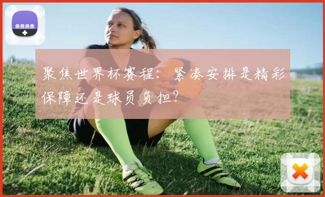 聚焦世界杯赛程:紧凑安排是精彩保障还是球员负担?