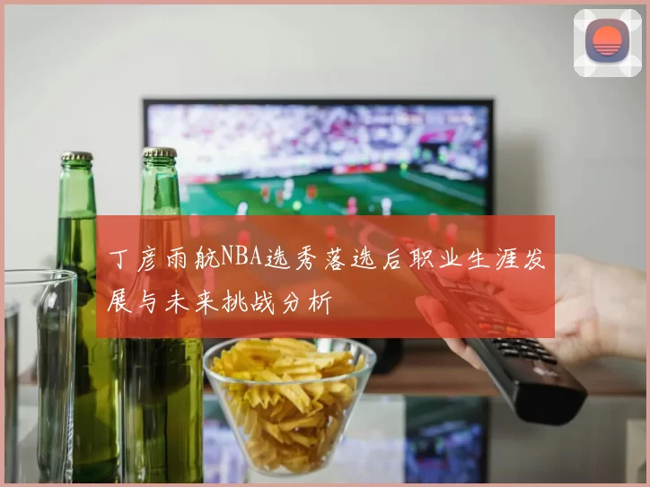 丁彦雨航NBA选秀落选后职业生涯发展与未来挑战分析
