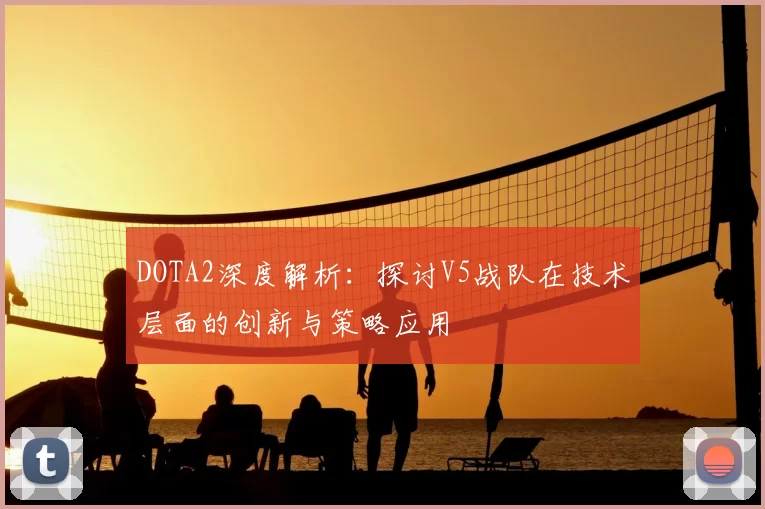 DOTA2深度解析：探讨V5战队在技术层面的创新与策略应用