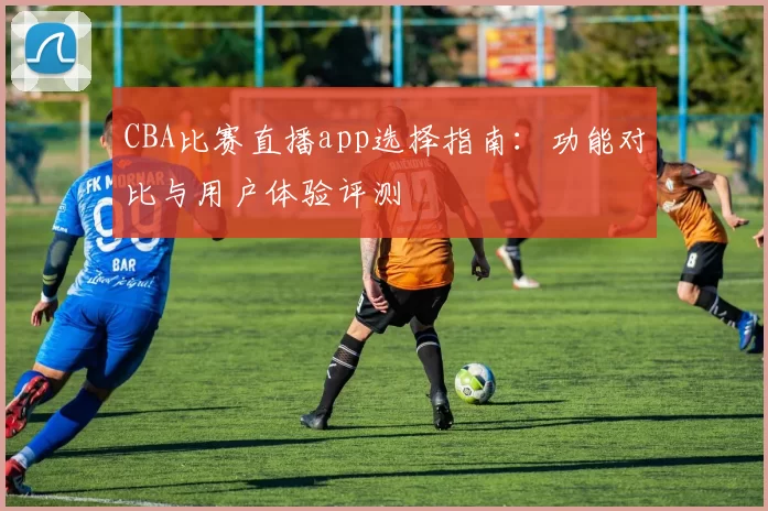 CBA比赛直播app选择指南:功能对比与用户体验评测