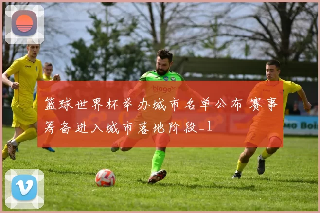 篮球世界杯举办城市名单公布 赛事筹备进入城市落地阶段_1