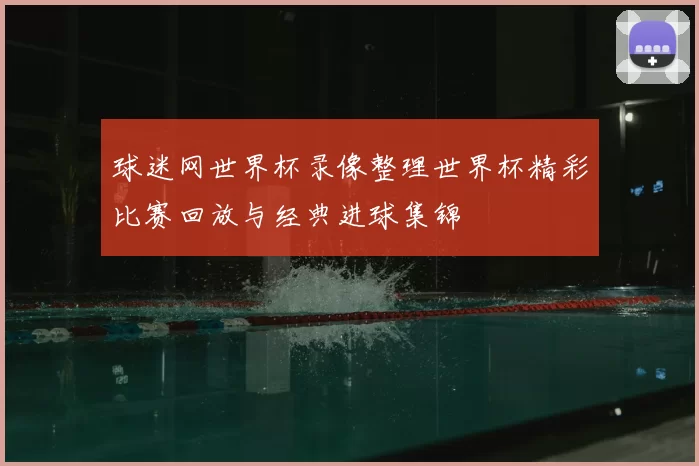球迷网世界杯录像整理世界杯精彩比赛回放与经典进球集锦