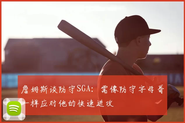 詹姆斯谈防守SGA：需像防守字母哥一样应对他的快速进攻
