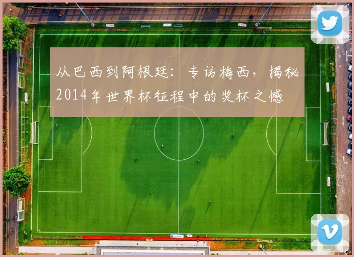 从巴西到阿根廷：专访梅西，揭秘2014年世界杯征程中的奖杯之憾