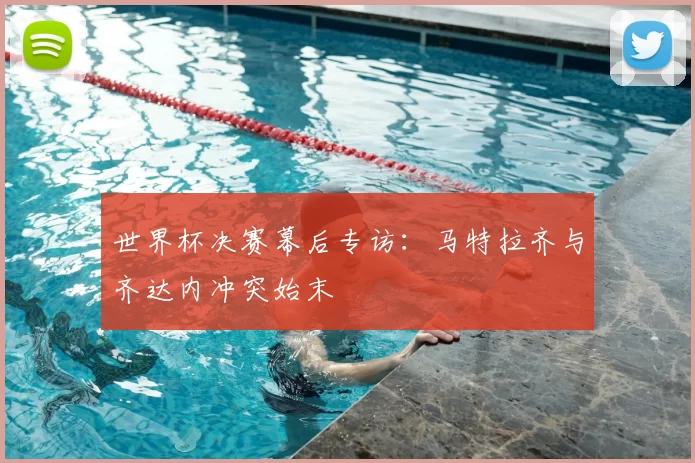 世界杯决赛幕后专访：马特拉齐与齐达内冲突始末