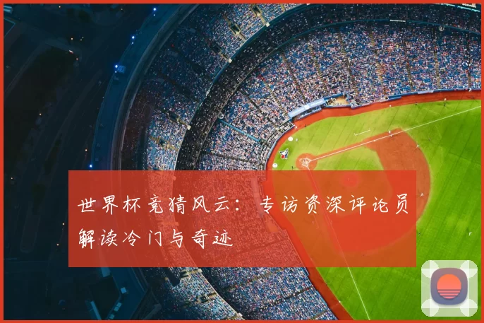 世界杯竞猜风云:专访资深评论员解读冷门与奇迹