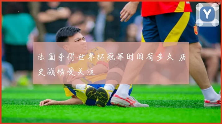 法国夺得世界杯冠军时间有多久 历史战绩受关注