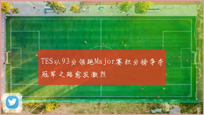 TES以93分领跑Major赛积分榜争夺冠军之路愈发激烈