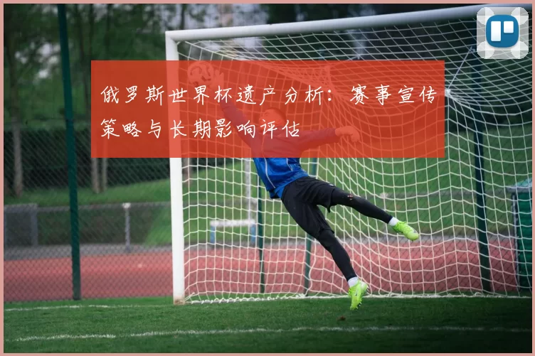 俄罗斯世界杯遗产分析:赛事宣传策略与长期影响评估