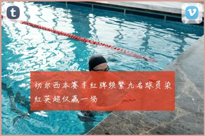 切尔西本赛季红牌频繁九名球员染红英超仅赢一场