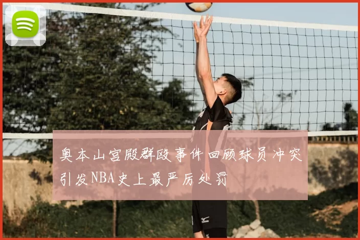 奥本山宫殿群殴事件回顾球员冲突引发NBA史上最严厉处罚