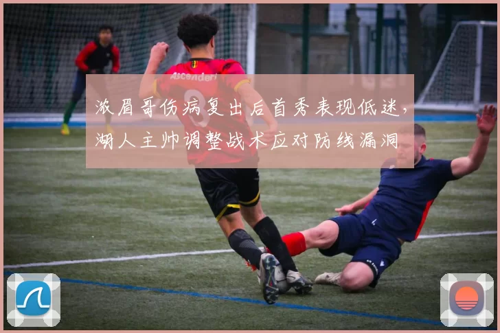 浓眉哥伤病复出后首秀表现低迷,湖人主帅调整战术应对防线漏洞
