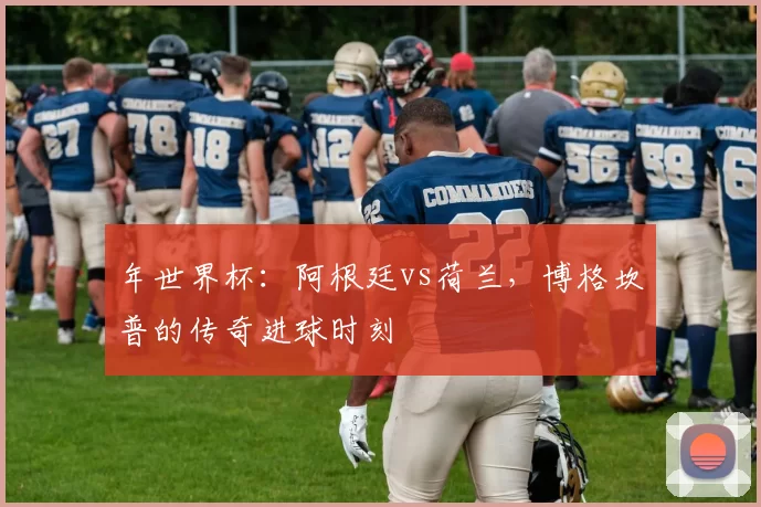 年世界杯：阿根廷vs荷兰，博格坎普的传奇进球时刻