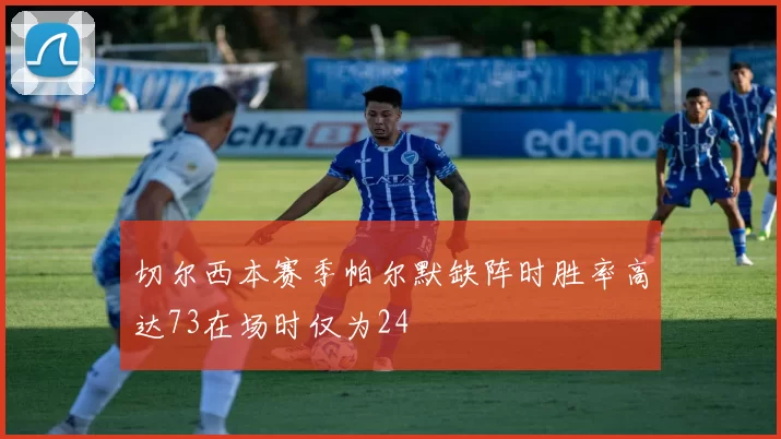 切尔西本赛季帕尔默缺阵时胜率高达73在场时仅为24
