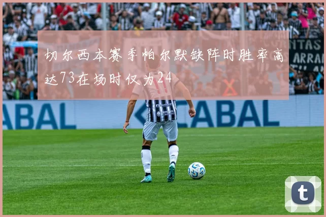 切尔西本赛季帕尔默缺阵时胜率高达73在场时仅为24