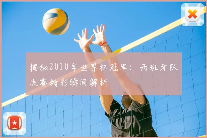 揭秘2010年世界杯冠军:西班牙队决赛精彩瞬间解析