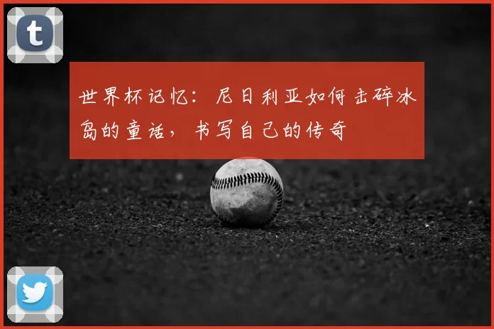世界杯记忆:尼日利亚如何击碎冰岛的童话,书写自己的传奇
