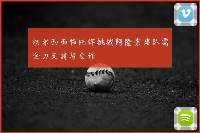 切尔西面临纪律挑战阿隆索建队需全力支持与合作