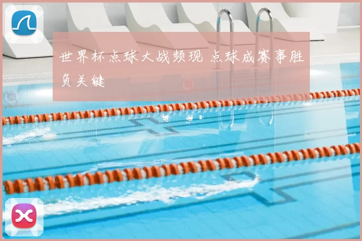 世界杯点球大战频现 点球成赛事胜负关键