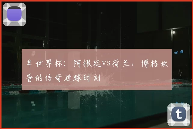 年世界杯:阿根廷vs荷兰,博格坎普的传奇进球时刻