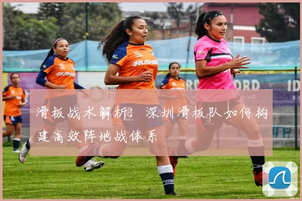 滑板战术解析:深圳滑板队如何构建高效阵地战体系