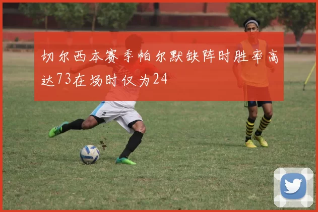 切尔西本赛季帕尔默缺阵时胜率高达73在场时仅为24