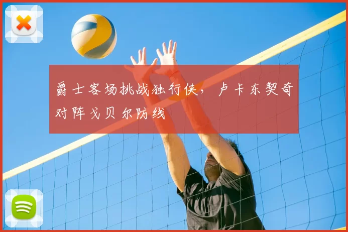 爵士客场挑战独行侠，卢卡东契奇对阵戈贝尔防线